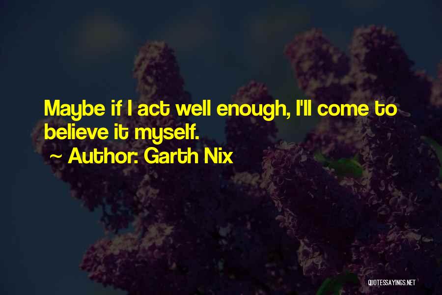 Garth Nix Quotes: Maybe If I Act Well Enough, I'll Come To Believe It Myself.