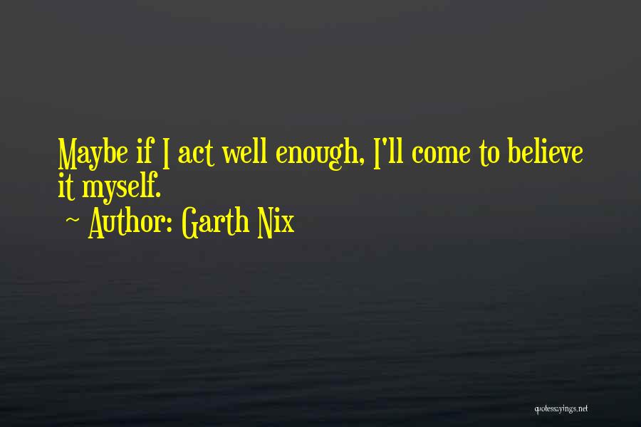 Garth Nix Quotes: Maybe If I Act Well Enough, I'll Come To Believe It Myself.