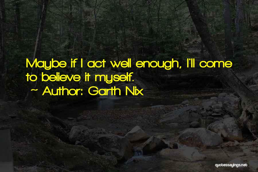 Garth Nix Quotes: Maybe If I Act Well Enough, I'll Come To Believe It Myself.