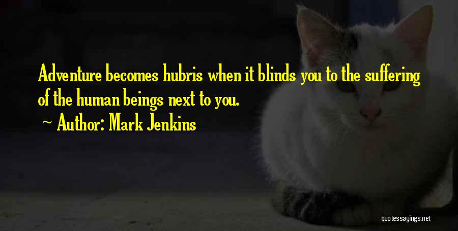 Mark Jenkins Quotes: Adventure Becomes Hubris When It Blinds You To The Suffering Of The Human Beings Next To You.