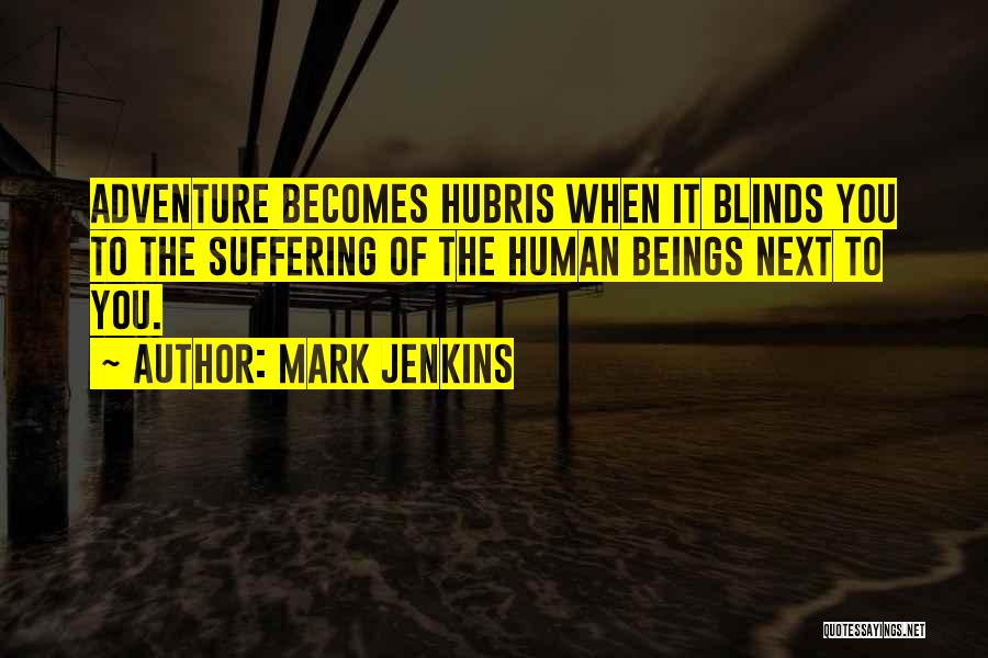 Mark Jenkins Quotes: Adventure Becomes Hubris When It Blinds You To The Suffering Of The Human Beings Next To You.