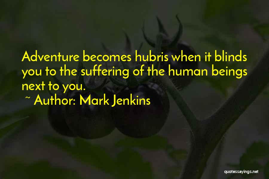 Mark Jenkins Quotes: Adventure Becomes Hubris When It Blinds You To The Suffering Of The Human Beings Next To You.