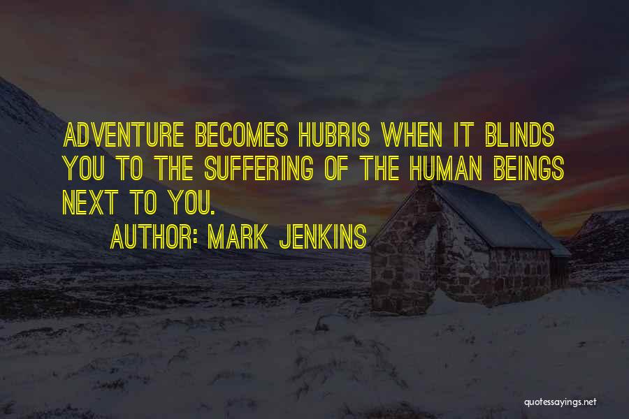 Mark Jenkins Quotes: Adventure Becomes Hubris When It Blinds You To The Suffering Of The Human Beings Next To You.