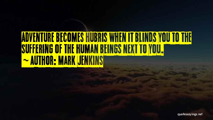 Mark Jenkins Quotes: Adventure Becomes Hubris When It Blinds You To The Suffering Of The Human Beings Next To You.