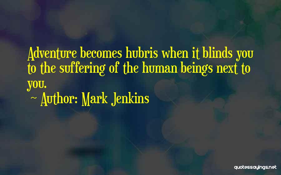 Mark Jenkins Quotes: Adventure Becomes Hubris When It Blinds You To The Suffering Of The Human Beings Next To You.