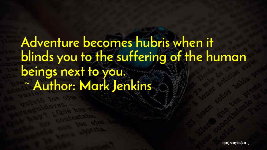 Mark Jenkins Quotes: Adventure Becomes Hubris When It Blinds You To The Suffering Of The Human Beings Next To You.