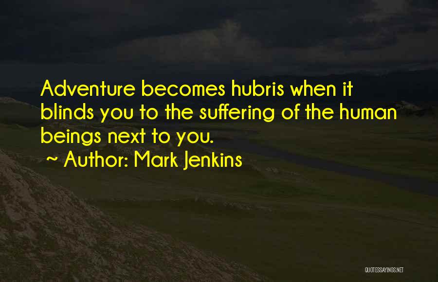 Mark Jenkins Quotes: Adventure Becomes Hubris When It Blinds You To The Suffering Of The Human Beings Next To You.