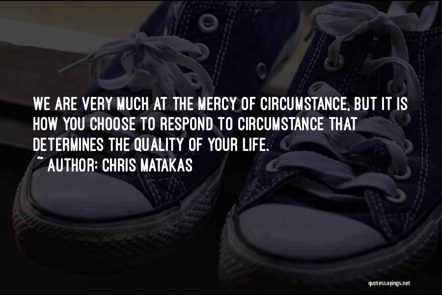 Chris Matakas Quotes: We Are Very Much At The Mercy Of Circumstance, But It Is How You Choose To Respond To Circumstance That