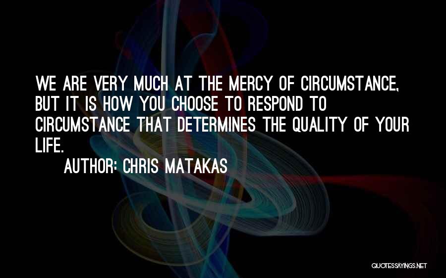 Chris Matakas Quotes: We Are Very Much At The Mercy Of Circumstance, But It Is How You Choose To Respond To Circumstance That