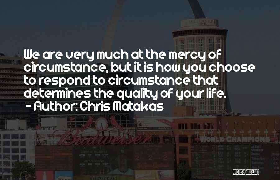 Chris Matakas Quotes: We Are Very Much At The Mercy Of Circumstance, But It Is How You Choose To Respond To Circumstance That