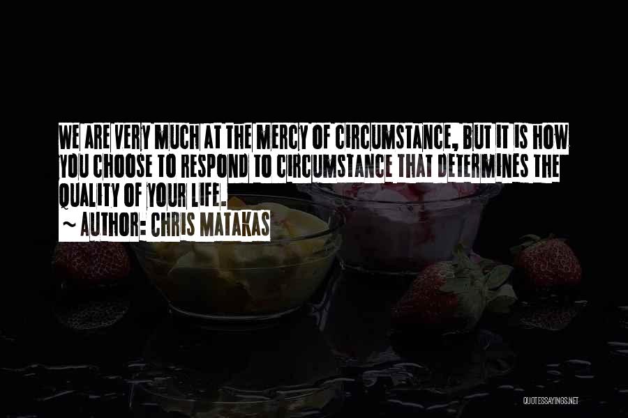 Chris Matakas Quotes: We Are Very Much At The Mercy Of Circumstance, But It Is How You Choose To Respond To Circumstance That