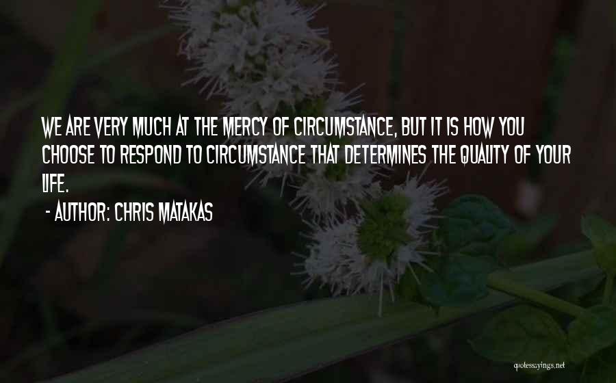 Chris Matakas Quotes: We Are Very Much At The Mercy Of Circumstance, But It Is How You Choose To Respond To Circumstance That