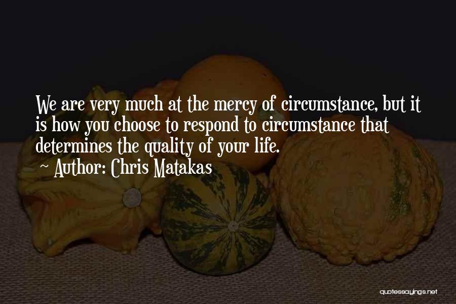 Chris Matakas Quotes: We Are Very Much At The Mercy Of Circumstance, But It Is How You Choose To Respond To Circumstance That