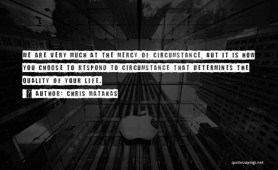 Chris Matakas Quotes: We Are Very Much At The Mercy Of Circumstance, But It Is How You Choose To Respond To Circumstance That