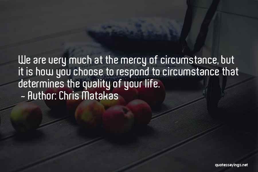 Chris Matakas Quotes: We Are Very Much At The Mercy Of Circumstance, But It Is How You Choose To Respond To Circumstance That