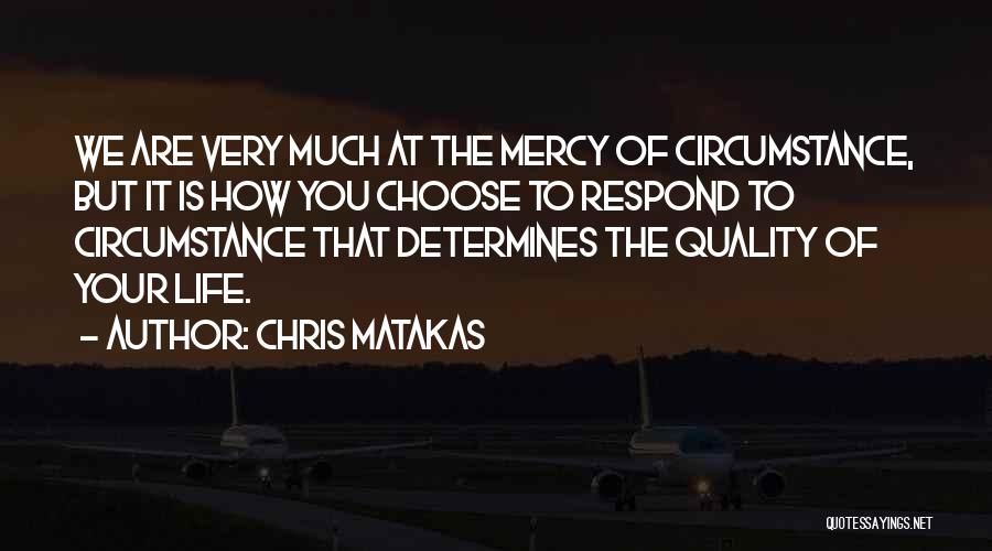 Chris Matakas Quotes: We Are Very Much At The Mercy Of Circumstance, But It Is How You Choose To Respond To Circumstance That