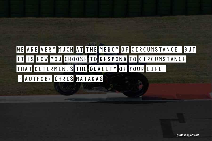 Chris Matakas Quotes: We Are Very Much At The Mercy Of Circumstance, But It Is How You Choose To Respond To Circumstance That