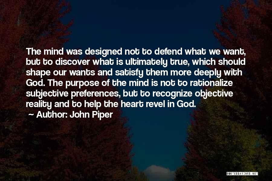 John Piper Quotes: The Mind Was Designed Not To Defend What We Want, But To Discover What Is Ultimately True, Which Should Shape