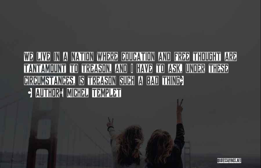 Michel Templet Quotes: We Live In A Nation Where Education And Free Thought Are Tantamount To Treason, And I Have To Ask, Under