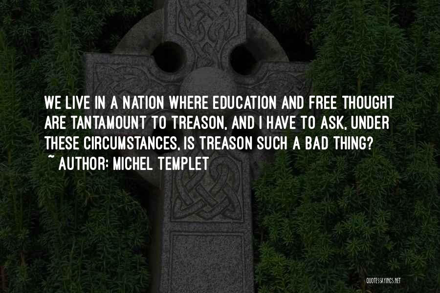 Michel Templet Quotes: We Live In A Nation Where Education And Free Thought Are Tantamount To Treason, And I Have To Ask, Under