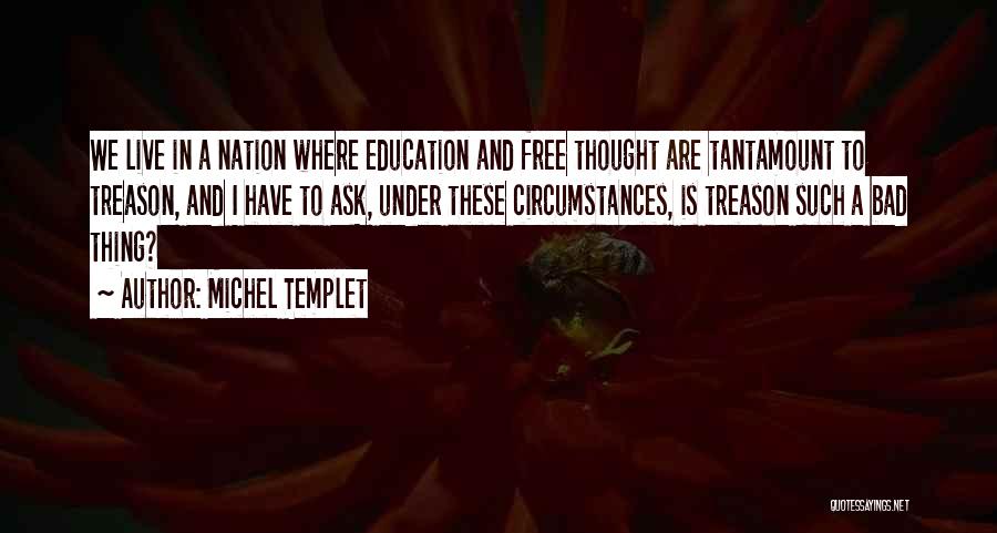 Michel Templet Quotes: We Live In A Nation Where Education And Free Thought Are Tantamount To Treason, And I Have To Ask, Under