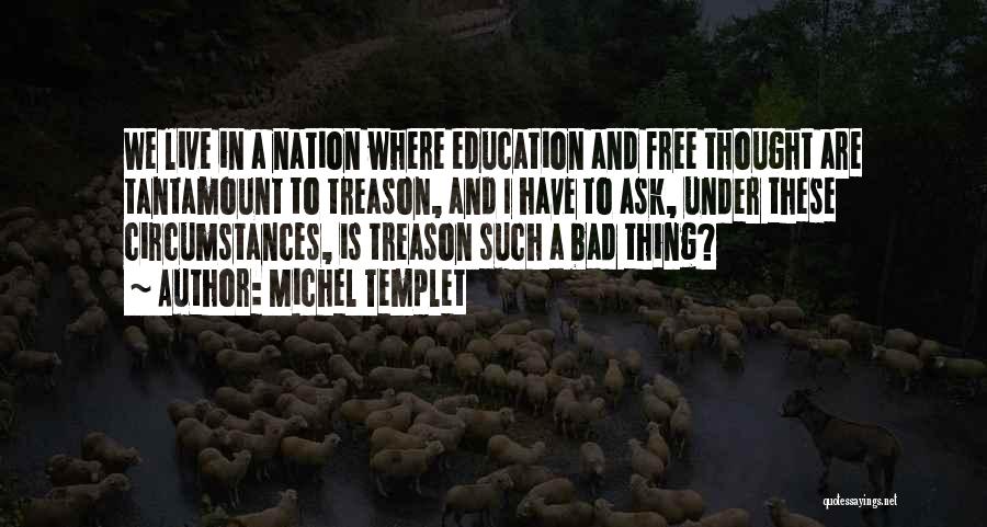 Michel Templet Quotes: We Live In A Nation Where Education And Free Thought Are Tantamount To Treason, And I Have To Ask, Under
