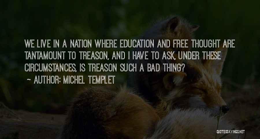 Michel Templet Quotes: We Live In A Nation Where Education And Free Thought Are Tantamount To Treason, And I Have To Ask, Under