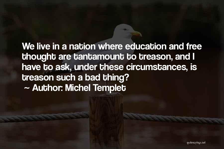 Michel Templet Quotes: We Live In A Nation Where Education And Free Thought Are Tantamount To Treason, And I Have To Ask, Under