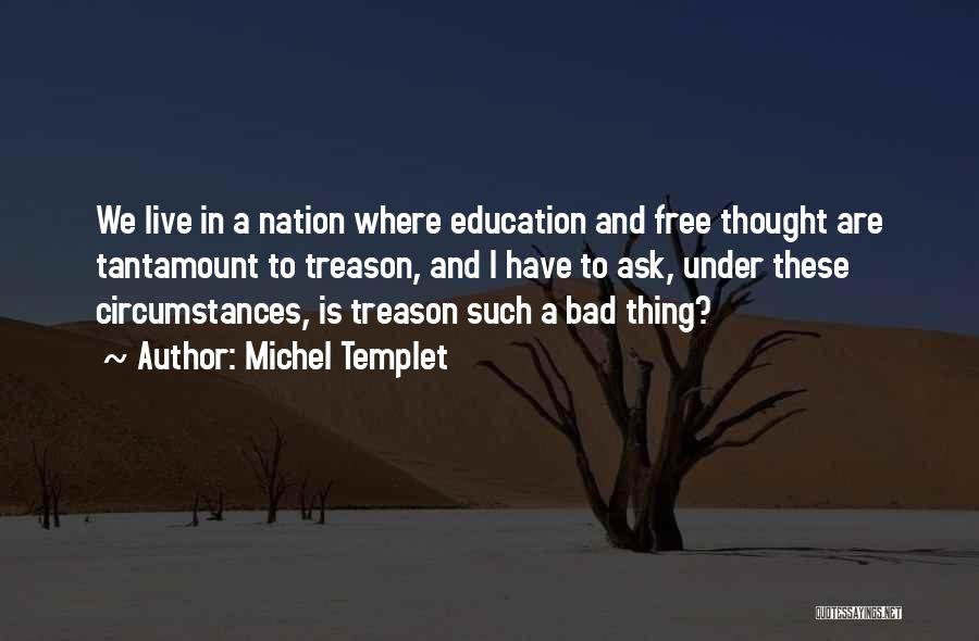 Michel Templet Quotes: We Live In A Nation Where Education And Free Thought Are Tantamount To Treason, And I Have To Ask, Under