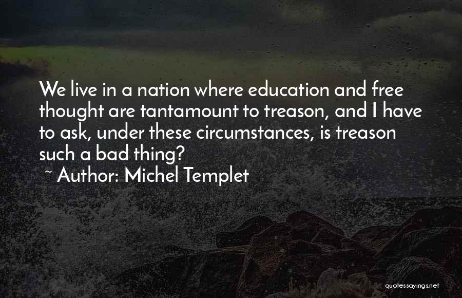 Michel Templet Quotes: We Live In A Nation Where Education And Free Thought Are Tantamount To Treason, And I Have To Ask, Under