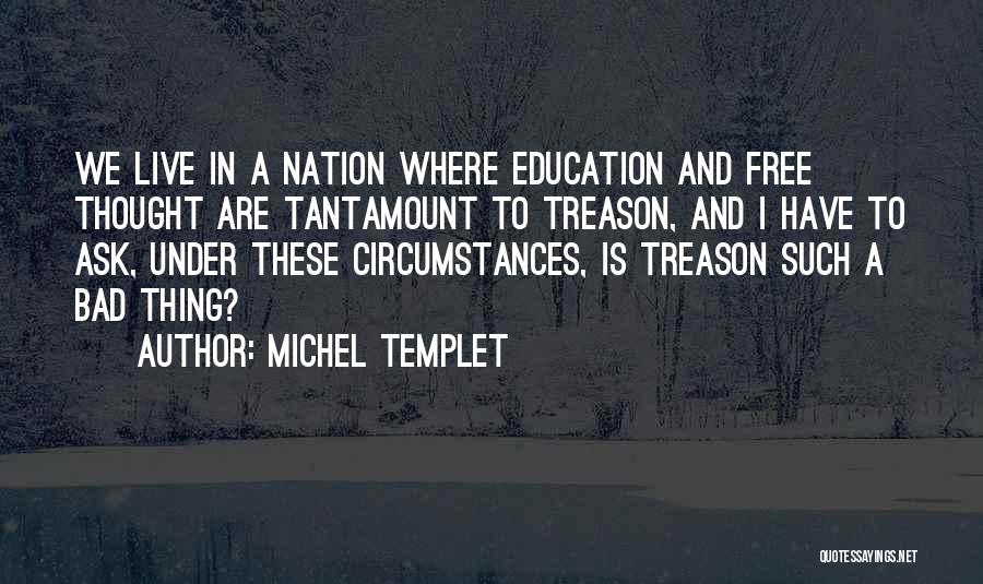 Michel Templet Quotes: We Live In A Nation Where Education And Free Thought Are Tantamount To Treason, And I Have To Ask, Under