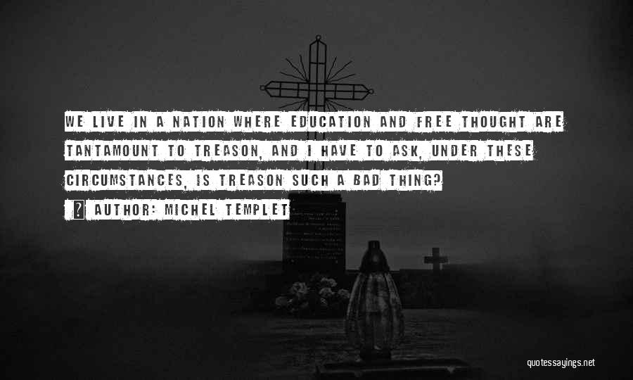 Michel Templet Quotes: We Live In A Nation Where Education And Free Thought Are Tantamount To Treason, And I Have To Ask, Under