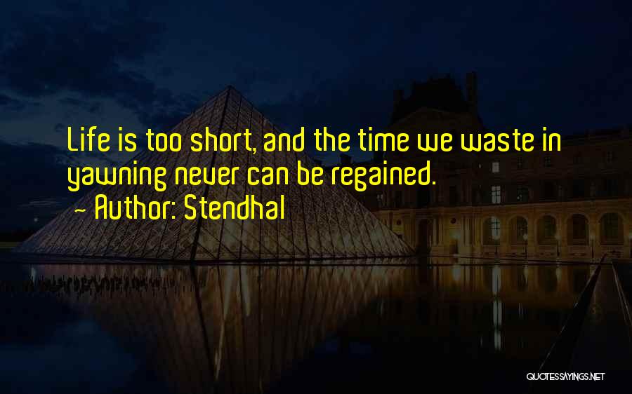 Stendhal Quotes: Life Is Too Short, And The Time We Waste In Yawning Never Can Be Regained.