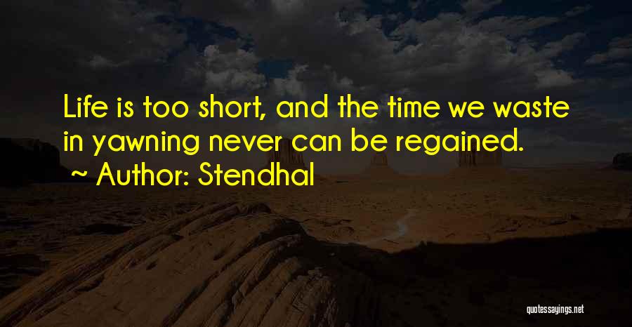 Stendhal Quotes: Life Is Too Short, And The Time We Waste In Yawning Never Can Be Regained.
