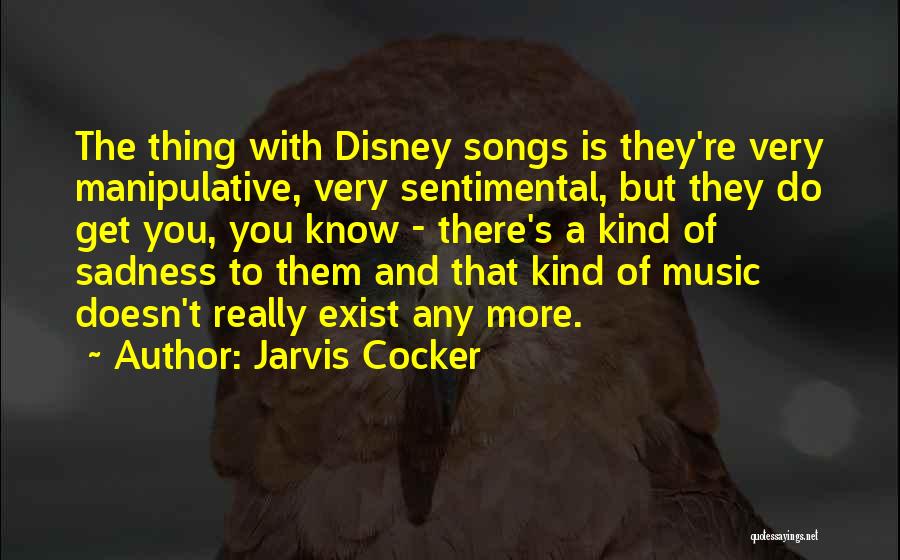 Jarvis Cocker Quotes: The Thing With Disney Songs Is They're Very Manipulative, Very Sentimental, But They Do Get You, You Know - There's