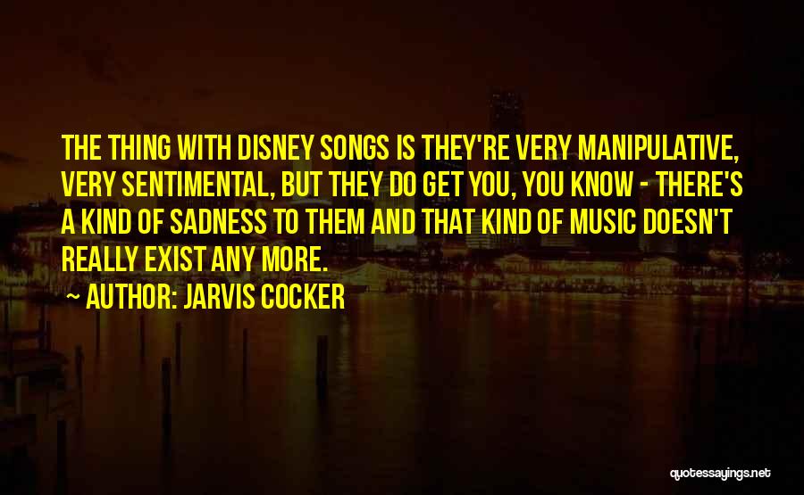 Jarvis Cocker Quotes: The Thing With Disney Songs Is They're Very Manipulative, Very Sentimental, But They Do Get You, You Know - There's