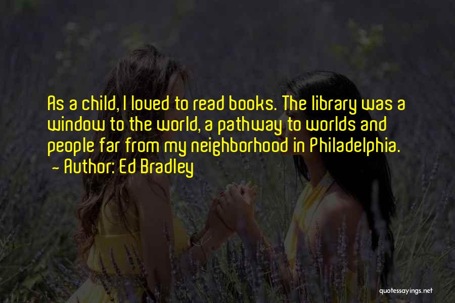 Ed Bradley Quotes: As A Child, I Loved To Read Books. The Library Was A Window To The World, A Pathway To Worlds