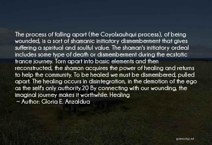 Gloria E. Anzaldua Quotes: The Process Of Falling Apart (the Coyolxauhqui Process), Of Being Wounded, Is A Sort Of Shamanic Initiatory Dismemberment That Gives