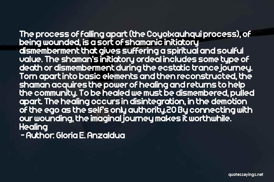 Gloria E. Anzaldua Quotes: The Process Of Falling Apart (the Coyolxauhqui Process), Of Being Wounded, Is A Sort Of Shamanic Initiatory Dismemberment That Gives