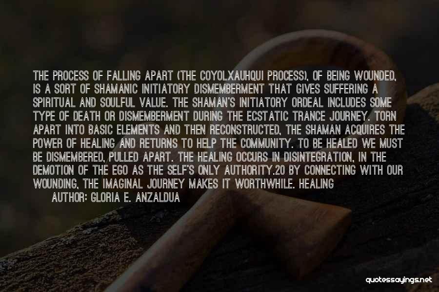 Gloria E. Anzaldua Quotes: The Process Of Falling Apart (the Coyolxauhqui Process), Of Being Wounded, Is A Sort Of Shamanic Initiatory Dismemberment That Gives