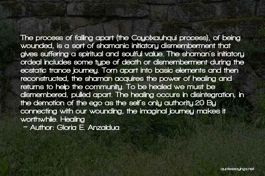 Gloria E. Anzaldua Quotes: The Process Of Falling Apart (the Coyolxauhqui Process), Of Being Wounded, Is A Sort Of Shamanic Initiatory Dismemberment That Gives