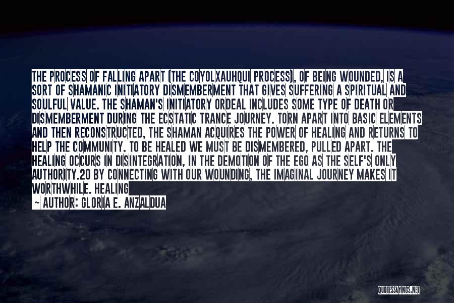 Gloria E. Anzaldua Quotes: The Process Of Falling Apart (the Coyolxauhqui Process), Of Being Wounded, Is A Sort Of Shamanic Initiatory Dismemberment That Gives