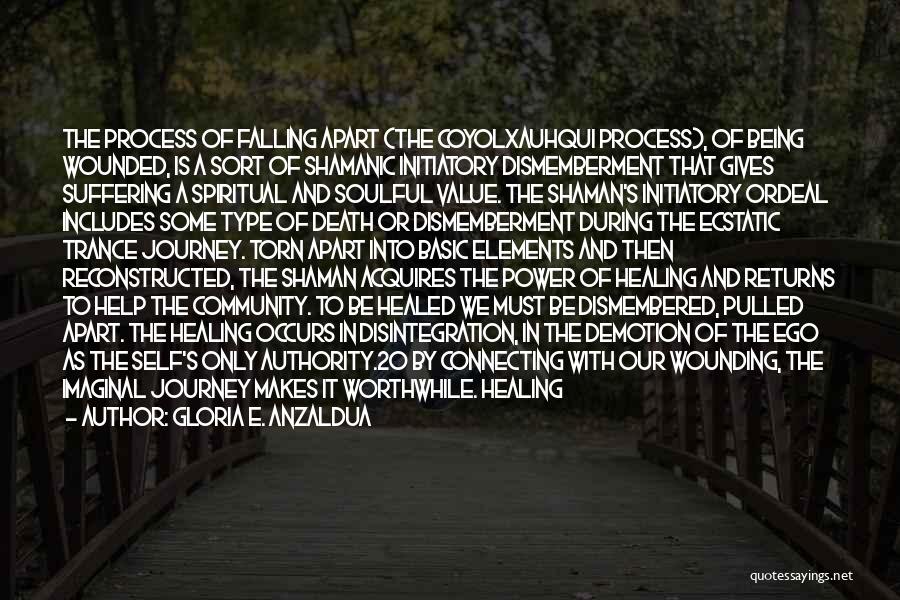 Gloria E. Anzaldua Quotes: The Process Of Falling Apart (the Coyolxauhqui Process), Of Being Wounded, Is A Sort Of Shamanic Initiatory Dismemberment That Gives