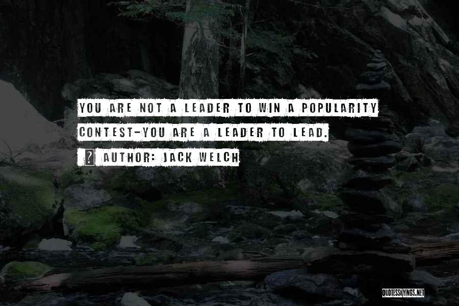 Jack Welch Quotes: You Are Not A Leader To Win A Popularity Contest-you Are A Leader To Lead.