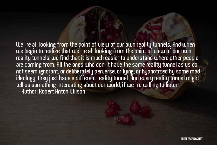 Robert Anton Wilson Quotes: We're All Looking From The Point Of View Of Our Own Reality Tunnels. And When We Begin To Realize That