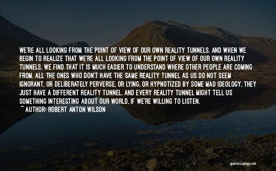 Robert Anton Wilson Quotes: We're All Looking From The Point Of View Of Our Own Reality Tunnels. And When We Begin To Realize That