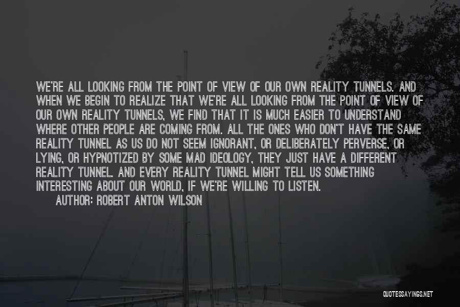 Robert Anton Wilson Quotes: We're All Looking From The Point Of View Of Our Own Reality Tunnels. And When We Begin To Realize That