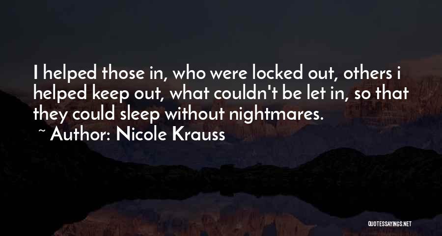 Nicole Krauss Quotes: I Helped Those In, Who Were Locked Out, Others I Helped Keep Out, What Couldn't Be Let In, So That