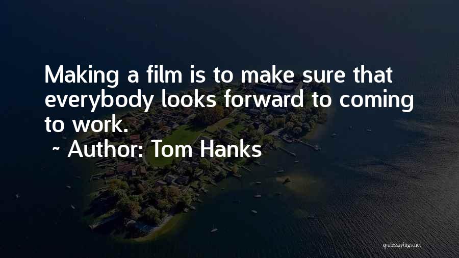 Tom Hanks Quotes: Making A Film Is To Make Sure That Everybody Looks Forward To Coming To Work.