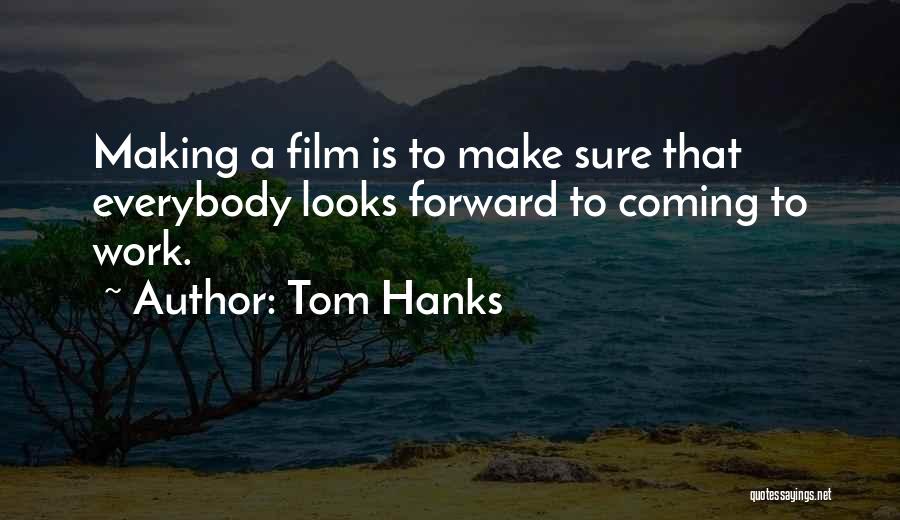 Tom Hanks Quotes: Making A Film Is To Make Sure That Everybody Looks Forward To Coming To Work.